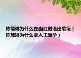 陈慧琳为什么在当红时退出歌坛（陈慧琳为什么要人工受孕）