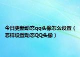 今日更新动态qq头像怎么设置（怎样设置动态QQ头像）