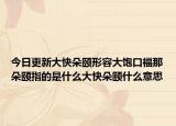 今日更新大快朵颐形容大饱口福那朵颐指的是什么大快朵颐什么意思