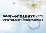 2016年六小龄童上春晚了吗（2016春晚六小龄童节目被毙是真的吗）
