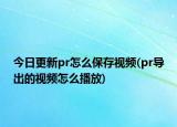 今日更新pr怎么保存视频(pr导出的视频怎么播放)