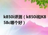 k850i评测（k850i和K858c哪个好）