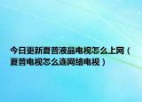 今日更新夏普液晶电视怎么上网（夏普电视怎么连网络电视）