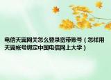 电信天翼网关怎么登录宽带账号（怎样用天翼帐号绑定中国电信网上大学）