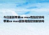 今日更新苹果xs max有指纹锁吗 苹果xs max能够用指纹锁解锁吗
