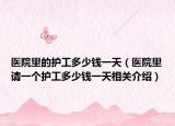 医院里的护工多少钱一天（医院里请一个护工多少钱一天相关介绍）