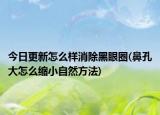 今日更新怎么样消除黑眼圈(鼻孔大怎么缩小自然方法)