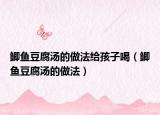 鲫鱼豆腐汤的做法给孩子喝（鲫鱼豆腐汤的做法）