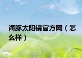 海豚太阳镜官方网（怎么样）