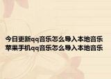 今日更新qq音乐怎么导入本地音乐 苹果手机qq音乐怎么导入本地音乐