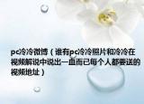 pc冷冷微博（谁有pc冷冷照片和冷冷在视频解说中说出一血而已每个人都要送的视频地址）