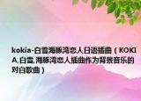 kokia-白雪海豚湾恋人日语插曲（KOKIA,白雪,海豚湾恋人插曲作为背景音乐的对白歌曲）