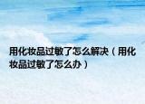用化妆品过敏了怎么解决（用化妆品过敏了怎么办）