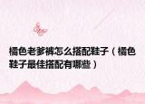 橘色老爹裤怎么搭配鞋子（橘色鞋子最佳搭配有哪些）