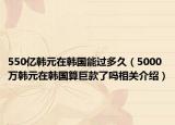 550亿韩元在韩国能过多久（5000万韩元在韩国算巨款了吗相关介绍）
