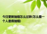 今日更新抽烟怎么过肺(怎么看一个人是假抽烟)