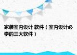 家装室内设计 软件（室内设计必学的三大软件）