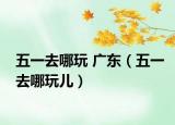 五一去哪玩 广东（五一去哪玩儿）