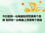 今日更新一台电脑如何登录两个微信 如何在一台电脑上登录两个微信