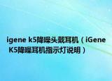 igene k5降噪头戴耳机（iGene K5降噪耳机指示灯说明）