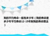 狗的平均寿命一般有多少年（狗的寿命是多少年平均寿命12-15年附狗的寿命算法）