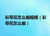 彩带花怎么编视频（彩带花怎么编）