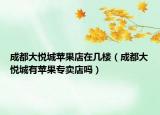 成都大悦城苹果店在几楼（成都大悦城有苹果专卖店吗）