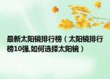 最新太阳镜排行榜（太阳镜排行榜10强,如何选择太阳镜）