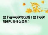 显卡gpu芯片怎么看（显卡芯片和GPU是什么关系）