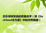 音乐球球里面的歌曲名字（球《SuckSeed音为爱》中的所有插曲）
