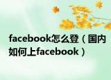 facebook怎么登（国内如何上facebook）