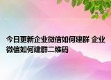 今日更新企业微信如何建群 企业微信如何建群二维码