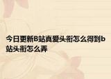 今日更新B站真爱头衔怎么得到b站头衔怎么弄