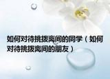 如何对待挑拨离间的同学（如何对待挑拨离间的朋友）