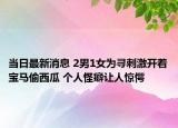 当日最新消息 2男1女为寻刺激开着宝马偷西瓜 个人怪癖让人惊愕