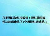 几岁可以做肛提锻炼（提肛能提高性功能吗我练了3个月提肛运动后.）