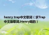 henry trap中文歌词（求Trap中文版歌词,Henry唱的）