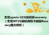 索尼xperia lt15i如何进recovery（索尼MT15i刷机教程卡刷刷Recovery图文教程）