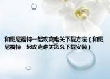 和班尼福特一起攻克难关下载方法（和班尼福特一起攻克难关怎么下载安装）