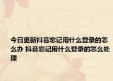 今日更新抖音忘记用什么登录的怎么办 抖音忘记用什么登录的怎么处理