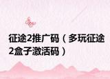 征途2推广码（多玩征途2盒子激活码）