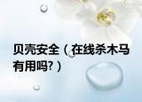 贝壳安全（在线杀木马 有用吗?）