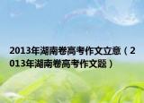 2013年湖南卷高考作文立意（2013年湖南卷高考作文题）