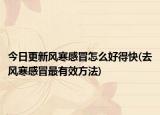 今日更新风寒感冒怎么好得快(去风寒感冒最有效方法)