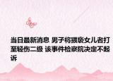 当日最新消息 男子将猥亵女儿者打至轻伤二级 该事件检察院决定不起诉