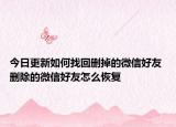 今日更新如何找回删掉的微信好友 删除的微信好友怎么恢复