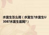 水宜生怎么用（水宜生?水宜生U308?水宜生官网?）