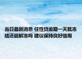 当日最新消息 任性贷逾期一天就冻结还能解冻吗 建议保持良好信用