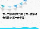 五一节附近游玩攻略（五一旅游好去处推荐,五一去哪玩）