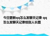 今日更新qq怎么发聊天记录 qq怎么发聊天记录给别人长图